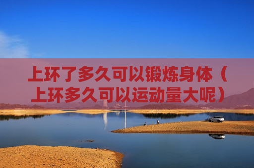 上环了多久可以锻炼身体（上环多久可以运动量大呢）