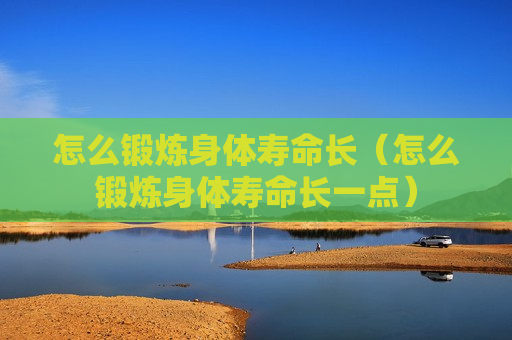 怎么锻炼身体寿命长（怎么锻炼身体寿命长一点）