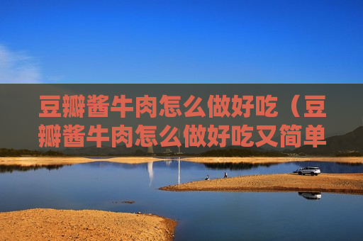 豆瓣酱牛肉怎么做好吃（豆瓣酱牛肉怎么做好吃又简单）