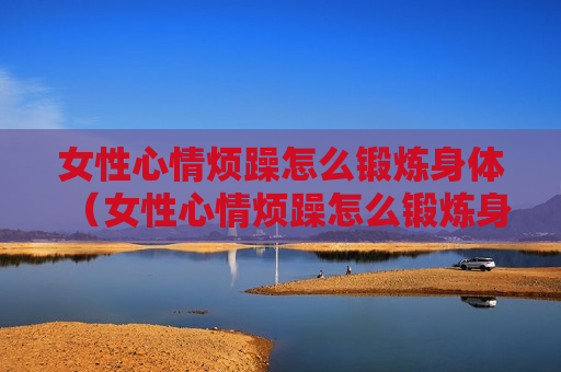 女性心情烦躁怎么锻炼身体（女性心情烦躁怎么锻炼身体呢）