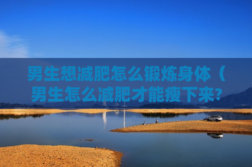 男生想减肥怎么锻炼身体（男生怎么减肥才能瘦下来?）