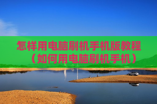 怎样用电脑刷机手机版教程（如何用电脑刷机手机）