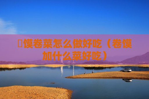 饹馍卷菜怎么做好吃（卷馍加什么菜好吃）