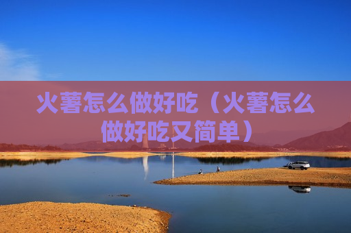 火薯怎么做好吃（火薯怎么做好吃又简单）
