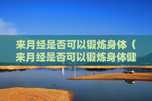 来月经是否可以锻炼身体（来月经是否可以锻炼身体健康）