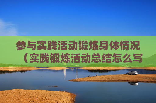参与实践活动锻炼身体情况（实践锻炼活动总结怎么写）