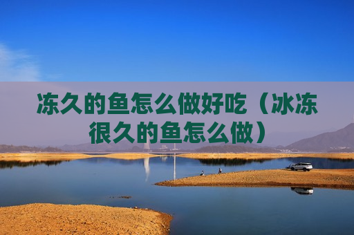 冻久的鱼怎么做好吃（冰冻很久的鱼怎么做）