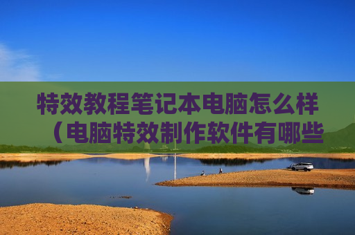 特效教程笔记本电脑怎么样（电脑特效制作软件有哪些）