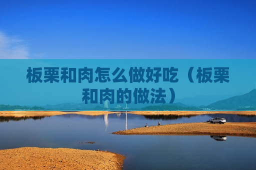 板栗和肉怎么做好吃（板栗和肉的做法）