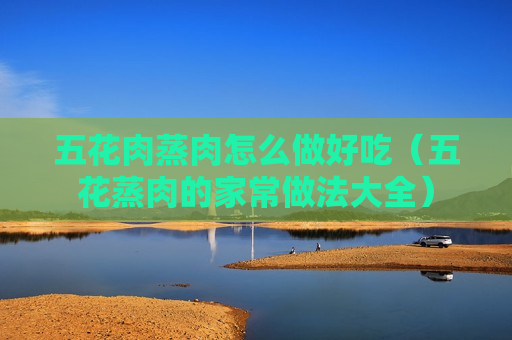 五花肉蒸肉怎么做好吃（五花蒸肉的家常做法大全）