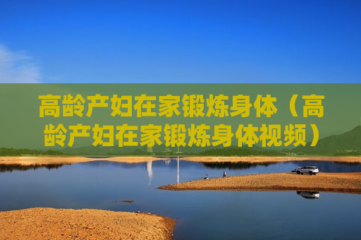 高龄产妇在家锻炼身体（高龄产妇在家锻炼身体视频）