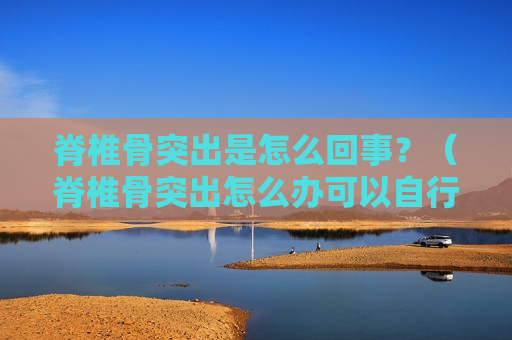 脊椎骨突出是怎么回事？（脊椎骨突出怎么办可以自行恢复吗）