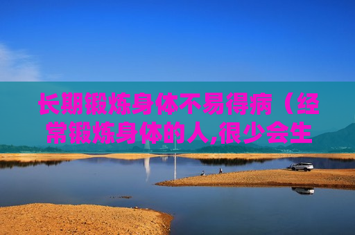 长期锻炼身体不易得病（经常锻炼身体的人,很少会生病）