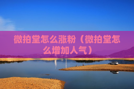 微拍堂怎么涨粉（微拍堂怎么增加人气）