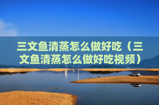 三文鱼清蒸怎么做好吃（三文鱼清蒸怎么做好吃视频）