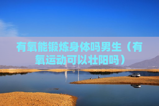 有氧能锻炼身体吗男生（有氧运动可以壮阳吗）
