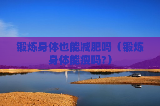 锻炼身体也能减肥吗（锻炼身体能瘦吗?）
