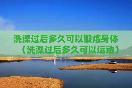 洗澡过后多久可以锻炼身体（洗澡过后多久可以运动）
