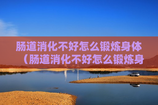 肠道消化不好怎么锻炼身体（肠道消化不好怎么锻炼身体最有效）