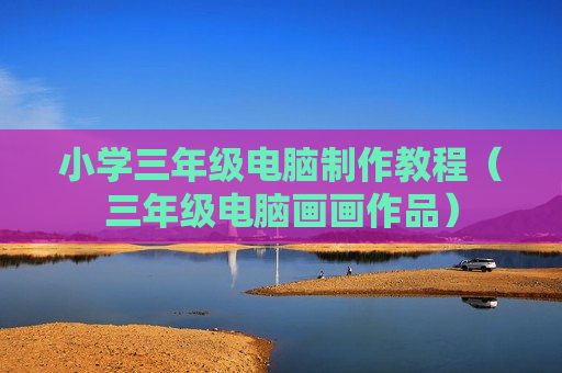 小学三年级电脑制作教程（三年级电脑画画作品）