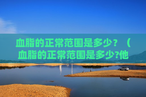 血脂的正常范围是多少？（血脂的正常范围是多少?他汀类药物会带来哪些影响?）