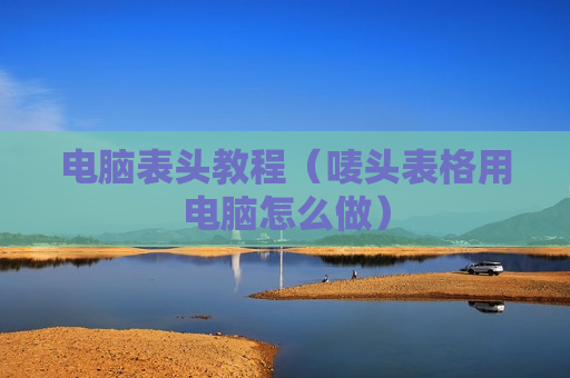电脑表头教程（唛头表格用电脑怎么做）