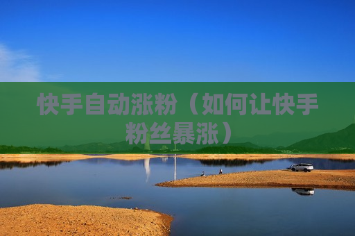 快手自动涨粉（如何让快手粉丝暴涨）