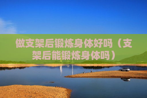 做支架后锻炼身体好吗（支架后能锻炼身体吗）