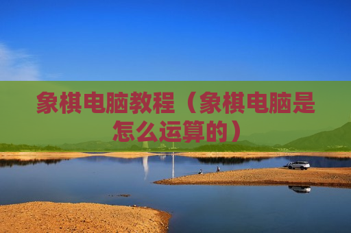 象棋电脑教程（象棋电脑是怎么运算的）