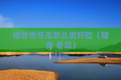 猪骨煲冬瓜怎么做好吃（猪骨 冬瓜）