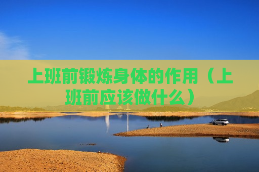 上班前锻炼身体的作用（上班前应该做什么）