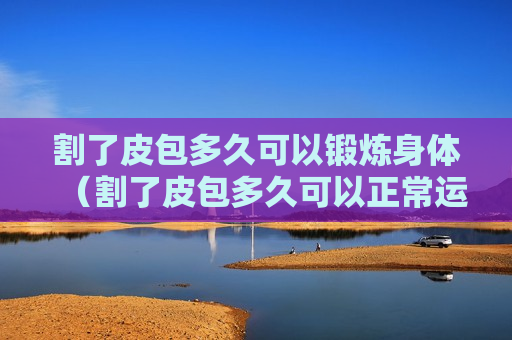 割了皮包多久可以锻炼身体（割了皮包多久可以正常运动）