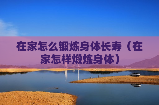 在家怎么锻炼身体长寿（在家怎样煅炼身体）