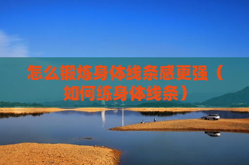怎么锻炼身体线条感更强（如何练身体线条）