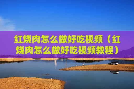 红烧肉怎么做好吃视频（红烧肉怎么做好吃视频教程）