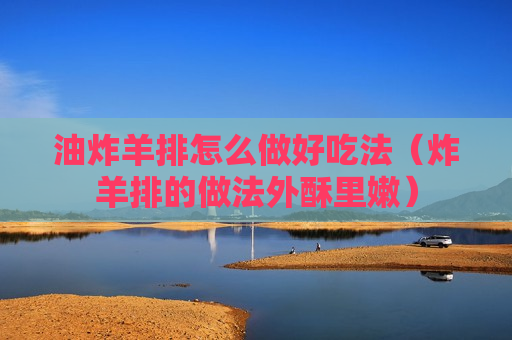 油炸羊排怎么做好吃法（炸羊排的做法外酥里嫩）