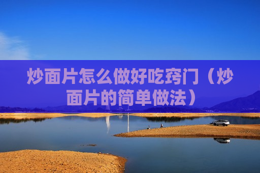 炒面片怎么做好吃窍门（炒面片的简单做法）
