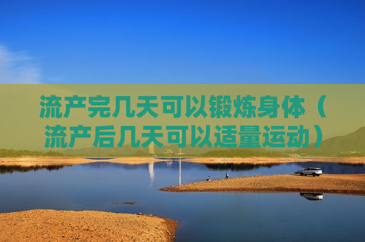 流产完几天可以锻炼身体（流产后几天可以适量运动）
