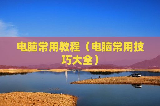 电脑常用教程（电脑常用技巧大全）