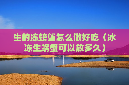 生的冻螃蟹怎么做好吃（冰冻生螃蟹可以放多久）