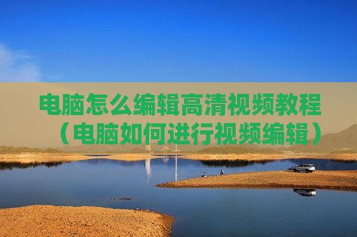 电脑怎么编辑高清视频教程（电脑如何进行视频编辑）