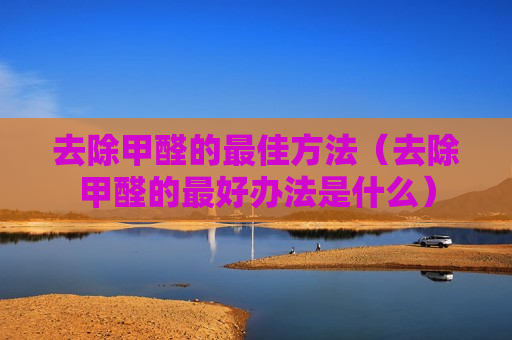 去除甲醛的最佳方法（去除甲醛的最好办法是什么）