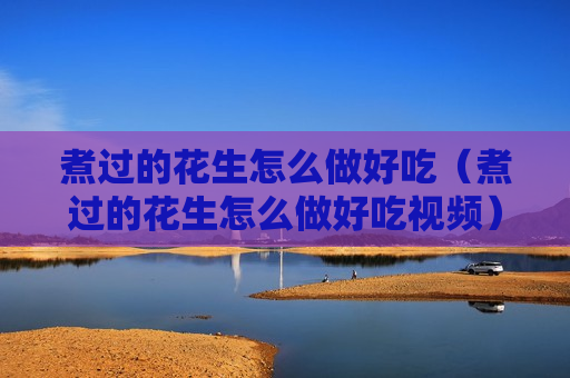 煮过的花生怎么做好吃（煮过的花生怎么做好吃视频）
