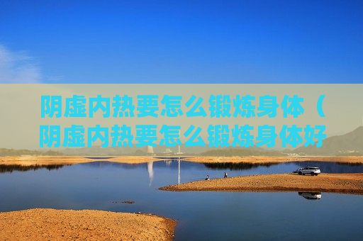 阴虚内热要怎么锻炼身体（阴虚内热要怎么锻炼身体好）