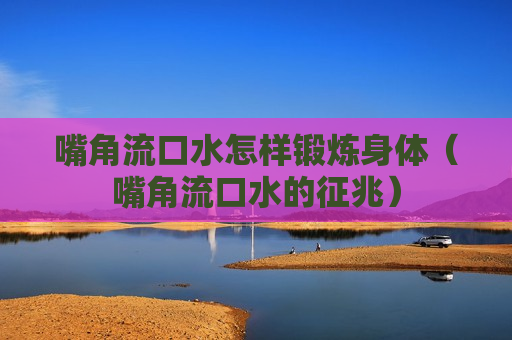 嘴角流口水怎样锻炼身体（嘴角流口水的征兆）