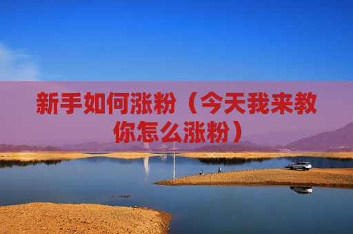 新手如何涨粉（今天我来教你怎么涨粉）