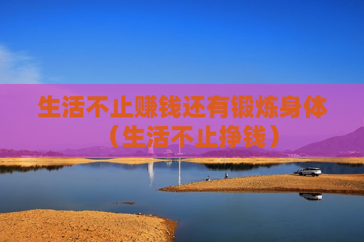 生活不止赚钱还有锻炼身体（生活不止挣钱）