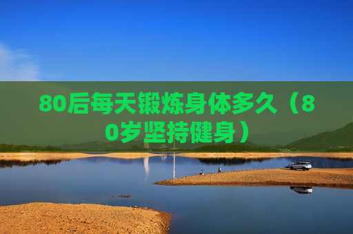 80后每天锻炼身体多久（80岁坚持健身）