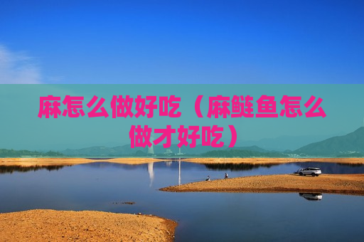 麻怎么做好吃（麻鲢鱼怎么做才好吃）