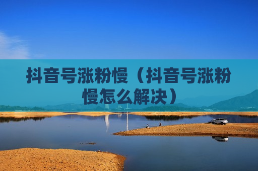 抖音号涨粉慢（抖音号涨粉慢怎么解决）